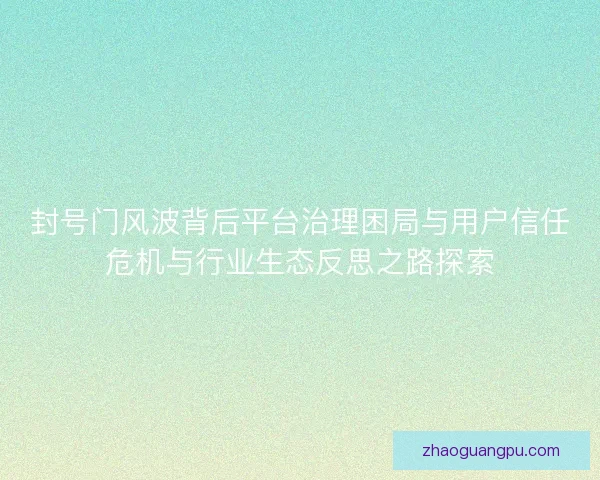 封号门风波背后平台治理困局与用户信任危机与行业生态反思之路探索 封号门风波背后平台治理困局与用户信任危机与行业生态反思之路探索