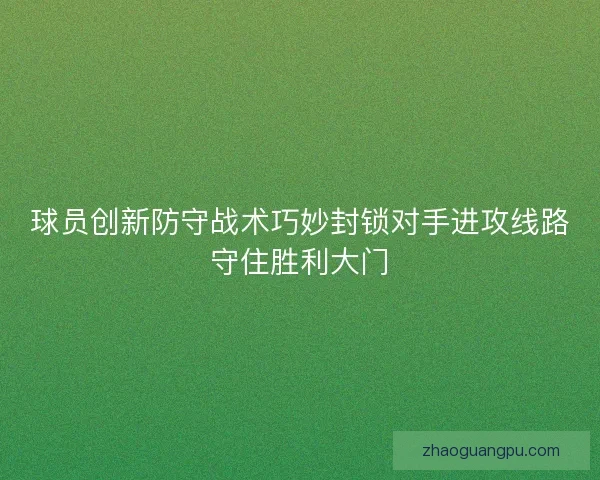 球员创新防守战术巧妙封锁对手进攻线路守住胜利大门