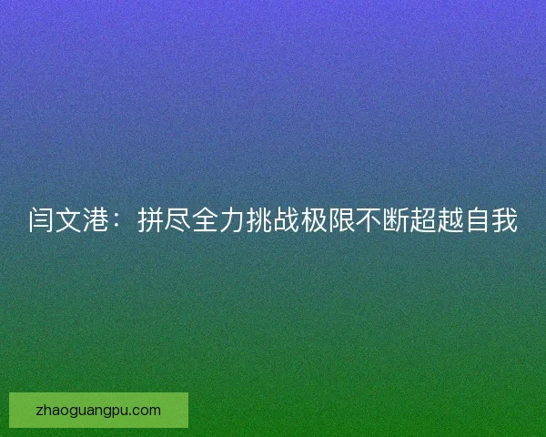 闫文港：拼尽全力挑战极限不断超越自我