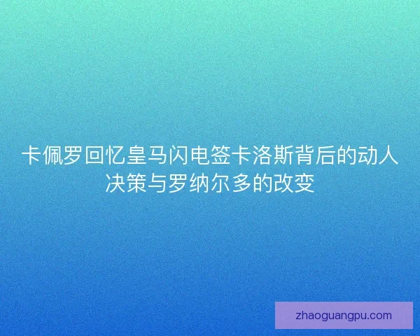 卡佩罗回忆皇马闪电签卡洛斯背后的动人决策与罗纳尔多的改变 卡佩罗回忆皇马闪电签卡洛斯背后的动人决策与罗纳尔多的改变