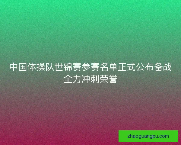 中国体操队世锦赛参赛名单正式公布备战全力冲刺荣誉