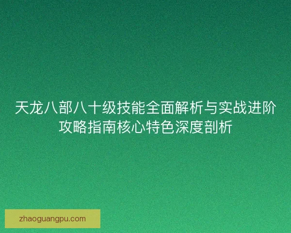 天龙八部八十级技能全面解析与实战进阶攻略指南核心特色深度剖析 天龙八部八十级技能全面解析与实战进阶攻略指南核心特色深度剖析
