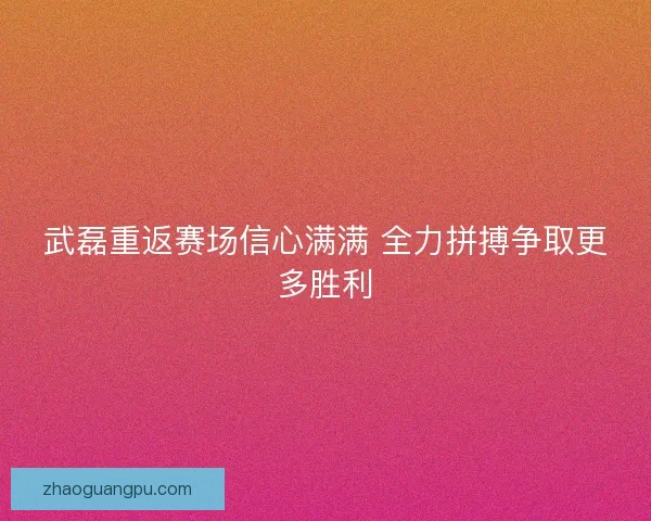 武磊重返赛场信心满满 全力拼搏争取更多胜利 武磊重返赛场信心满满 全力拼搏争取更多胜利