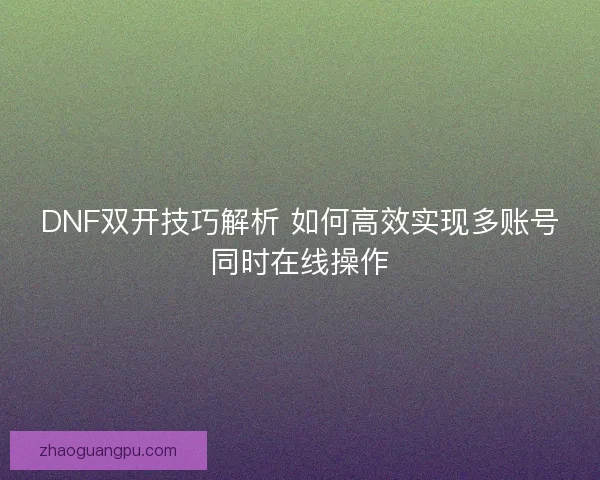 DNF双开技巧解析 如何高效实现多账号同时在线操作 DNF双开技巧解析 如何高效实现多账号同时在线操作