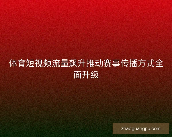 体育短视频流量飙升推动赛事传播方式全面升级
