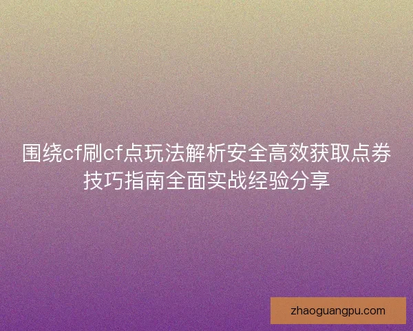 围绕cf刷cf点玩法解析安全高效获取点券技巧指南全面实战经验分享