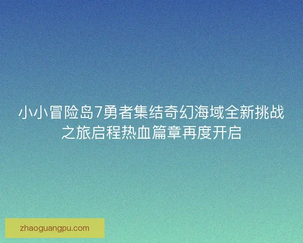 小小冒险岛7勇者集结奇幻海域全新挑战之旅启程热血篇章再度开启