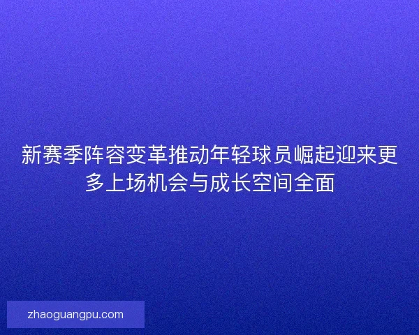 新赛季阵容变革推动年轻球员崛起迎来更多上场机会与成长空间全面