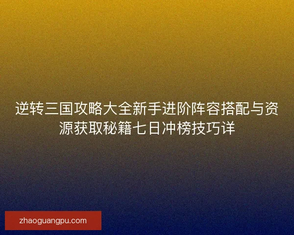 逆转三国攻略大全新手进阶阵容搭配与资源获取秘籍七日冲榜技巧详 逆转三国攻略大全新手进阶阵容搭配与资源获取秘籍七日冲榜技巧详