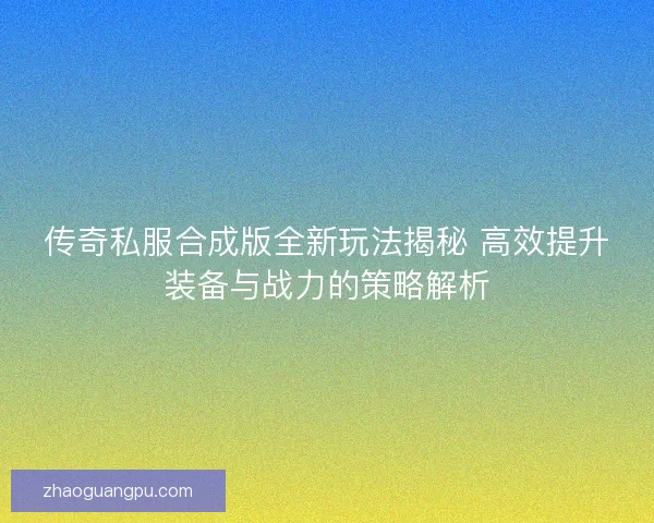 传奇私服合成版全新玩法揭秘 高效提升装备与战力的策略解析 传奇私服合成版全新玩法揭秘 高效提升装备与战力的策略解析