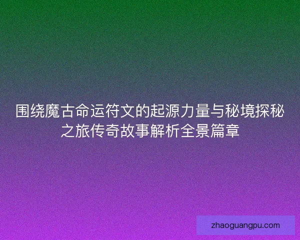 围绕魔古命运符文的起源力量与秘境探秘之旅传奇故事解析全景篇章 围绕魔古命运符文的起源力量与秘境探秘之旅传奇故事解析全景篇章