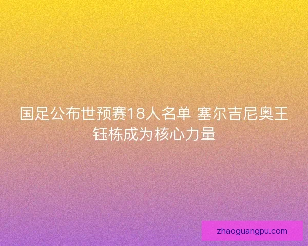 国足公布世预赛18人名单 塞尔吉尼奥王钰栋成为核心力量 国足公布世预赛18人名单 塞尔吉尼奥王钰栋成为核心力量