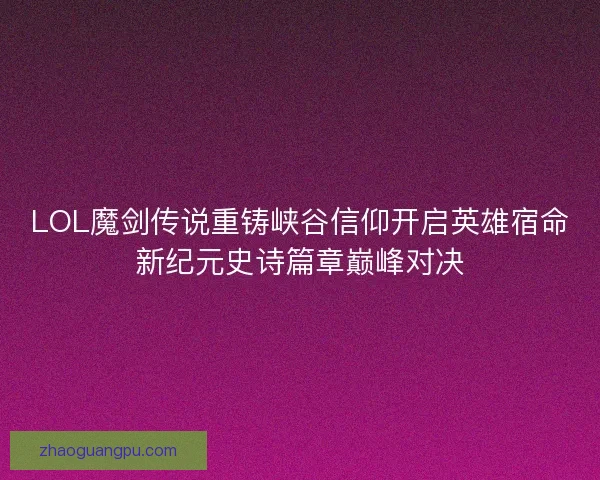 LOL魔剑传说重铸峡谷信仰开启英雄宿命新纪元史诗篇章巅峰对决 LOL魔剑传说重铸峡谷信仰开启英雄宿命新纪元史诗篇章巅峰对决