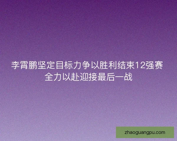 李霄鹏坚定目标力争以胜利结束12强赛 全力以赴迎接最后一战 李霄鹏坚定目标力争以胜利结束12强赛 全力以赴迎接最后一战